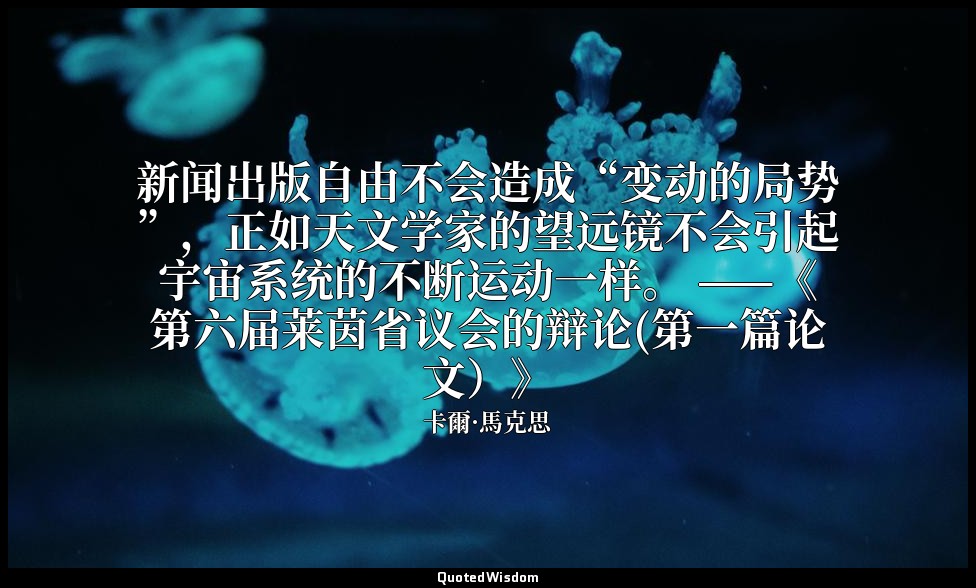 新闻出版自由不会造成“变动的局势”，正如天文学家的望远镜不会引起宇宙系统的不断运动一样。 ——《第六届莱茵省议会的辩论(第一篇论文）》 — 卡爾·馬克思