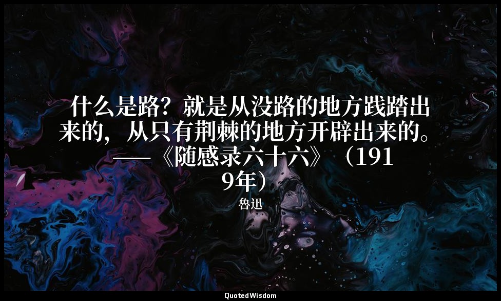 什么是路？就是从没路的地方践踏出来的，从只有荆棘的地方开辟出来的。 ——《随感录六十六》（1919年） — 魯迅