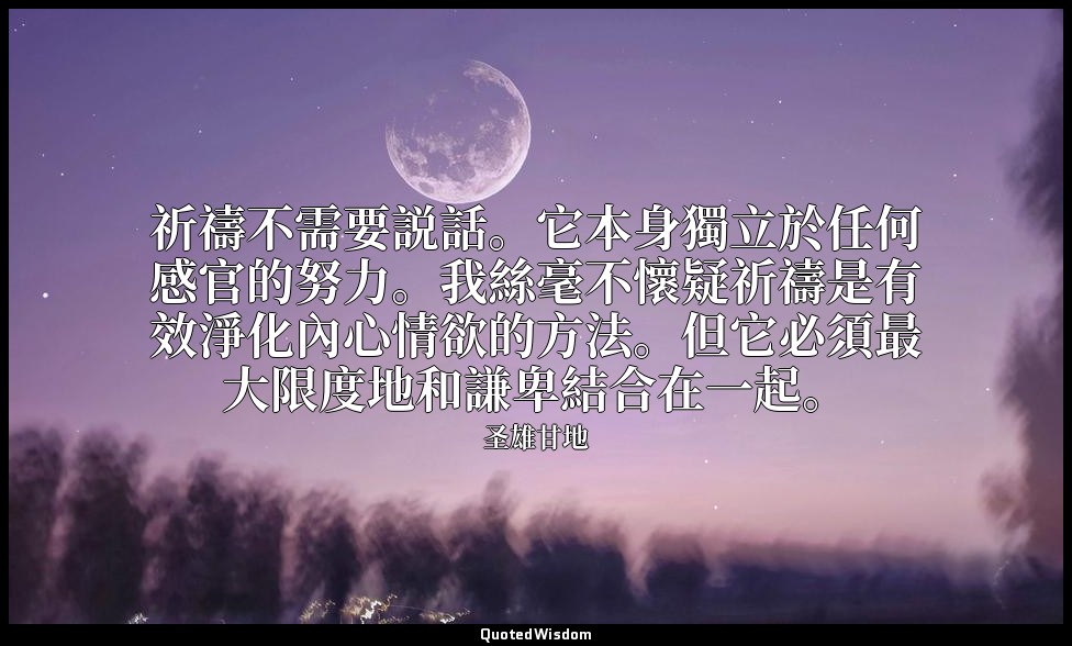 祈禱不需要説話。它本身獨立於任何感官的努力。我絲毫不懷疑祈禱是有效淨化內心情欲的方法。但它必須最大限度地和謙卑結合在一起。 — 圣雄甘地
