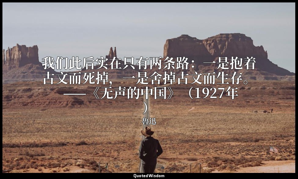 我们此后实在只有两条路：一是抱着古文而死掉，一是舍掉古文而生存。 ——《无声的中国》（1927年） — 魯迅