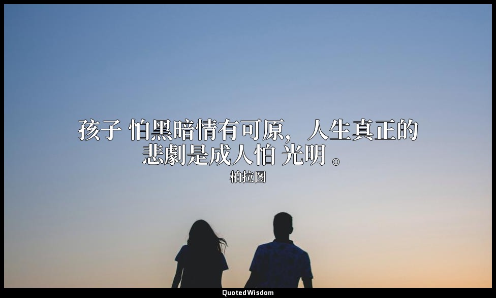 孩子 怕黑暗情有可原，人生真正的悲劇是成人怕 光明 。 — 柏拉图