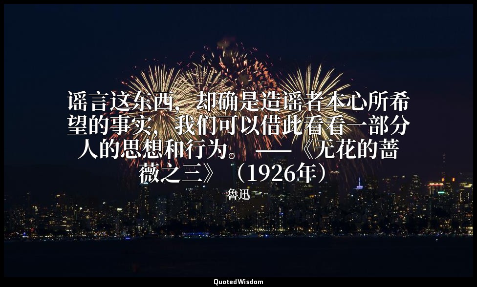 谣言这东西，却确是造谣者本心所希望的事实，我们可以借此看看一部分人的思想和行为。 ——《无花的蔷薇之三》（1926年） — 魯迅