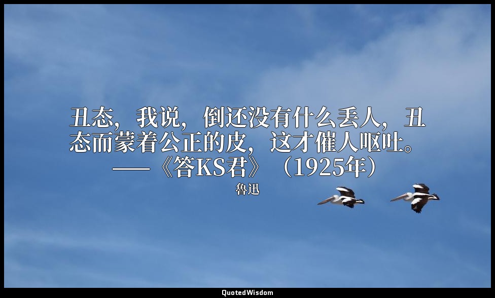丑态，我说，倒还没有什么丢人，丑态而蒙着公正的皮，这才催人呕吐。 ——《答KS君》（1925年） — 魯迅