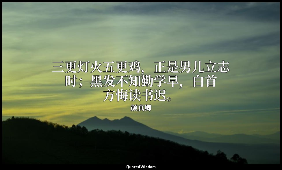 三更灯火五更鸡，正是男儿立志时；黑发不知勤学早，白首方悔读书迟。 — 颜真卿