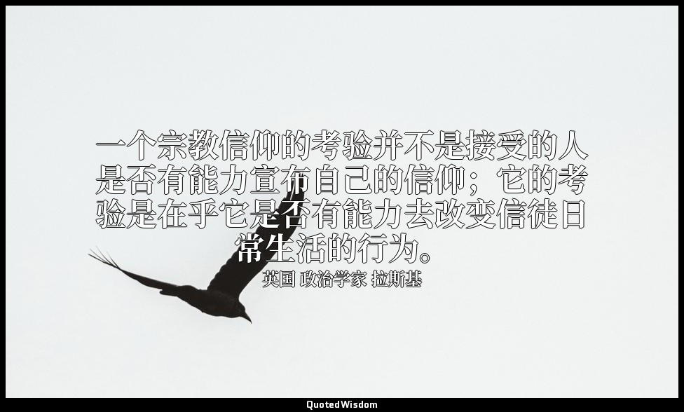 一个宗教信仰的考验并不是接受的人是否有能力宣布自己的信仰；它的考验是在乎它是否有能力去改变信徒日常生活的行为。 — 英国 政治学家 拉斯基