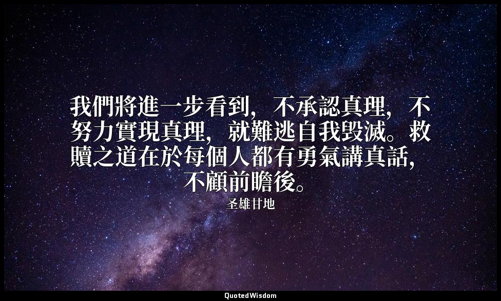我們將進一步看到，不承認真理，不努力實現真理，就難逃自我毁滅。救贖之道在於每個人都有勇氣講真話，不顧前瞻後。 — 圣雄甘地