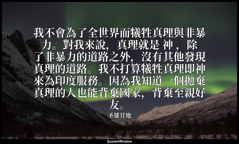 我不會為了全世界而犧牲真理與非暴力。對我來說，真理就是 神 ，除了非暴力的道路之外，沒有其他發現真理的道路。我不打算犧牲真理即神來為印度服務。因為我知道一個拋棄 — 圣雄甘地