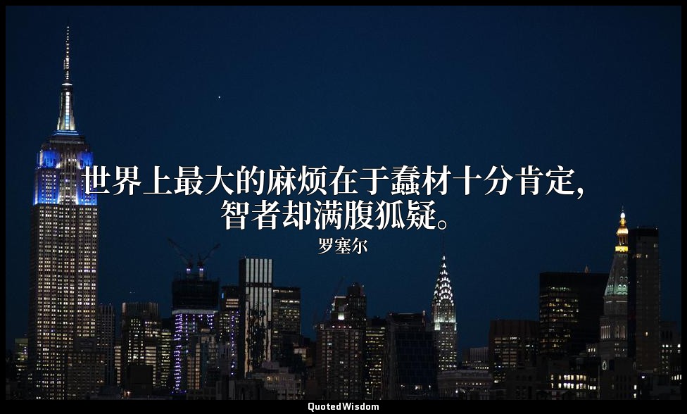 世界上最大的麻烦在于蠢材十分肯定，智者却满腹狐疑。 — 罗塞尔