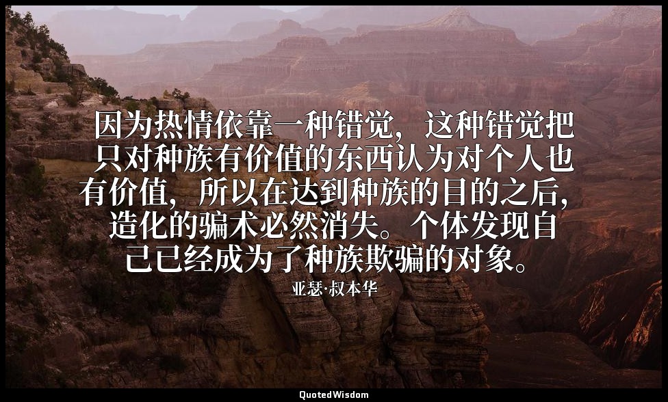 因为热情依靠一种错觉，这种错觉把只对种族有价值的东西认为对个人也有价值，所以在达到种族的目的之后，造化的骗术必然消失。个体发现自己已经成为了种族欺骗的对象。 — 亚瑟·叔本华
