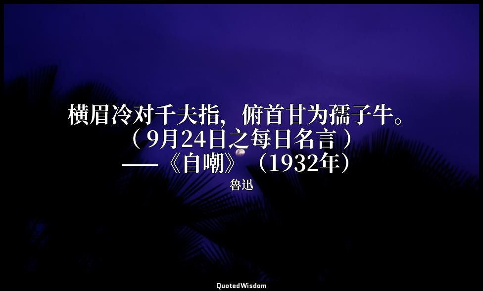横眉冷对千夫指，俯首甘为孺子牛。 （ 9月24日之每日名言 ） ——《自嘲》（1932年） — 魯迅