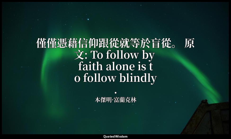 僅僅憑藉信仰跟從就等於盲從。 原文: To follow by faith alone is to follow blindly. — 本傑明·富蘭克林