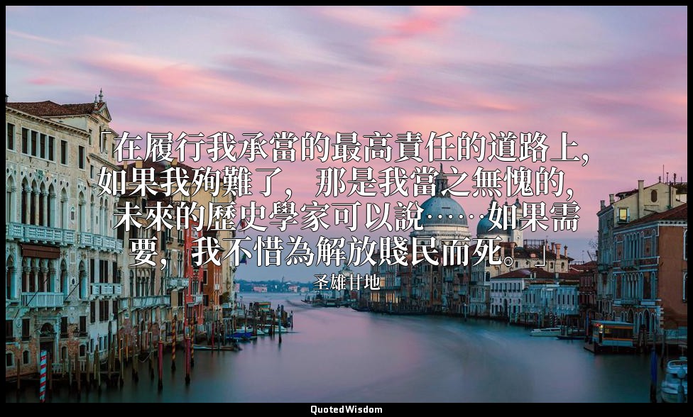 「在履行我承當的最高責任的道路上，如果我殉難了，那是我當之無愧的，未來的歷史學家可以說……如果需要，我不惜為解放賤民而死。」 — 圣雄甘地
