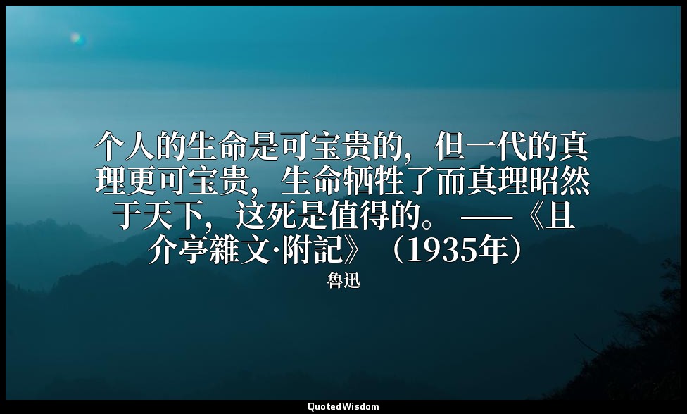 个人的生命是可宝贵的，但一代的真理更可宝贵，生命牺牲了而真理昭然于天下，这死是值得的。 ——《且介亭雜文·附記》（1935年） — 魯迅