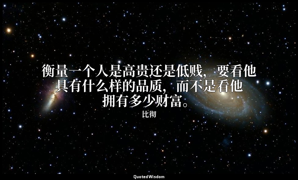 衡量一个人是高贵还是低贱，要看他具有什么样的品质，而不是看他拥有多少财富。 — 比彻