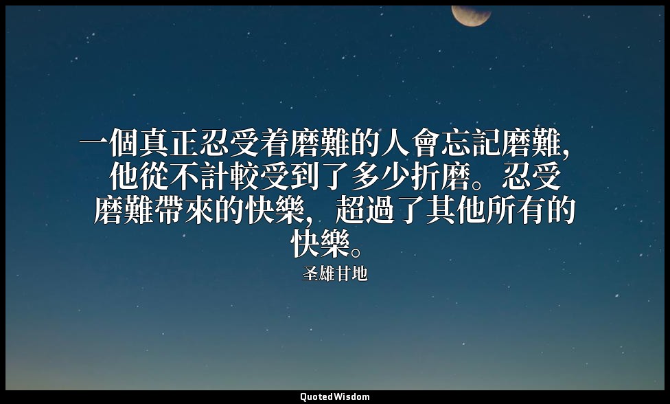 一個真正忍受着磨難的人會忘記磨難，他從不計較受到了多少折磨。忍受磨難帶來的快樂，超過了其他所有的快樂。 — 圣雄甘地
