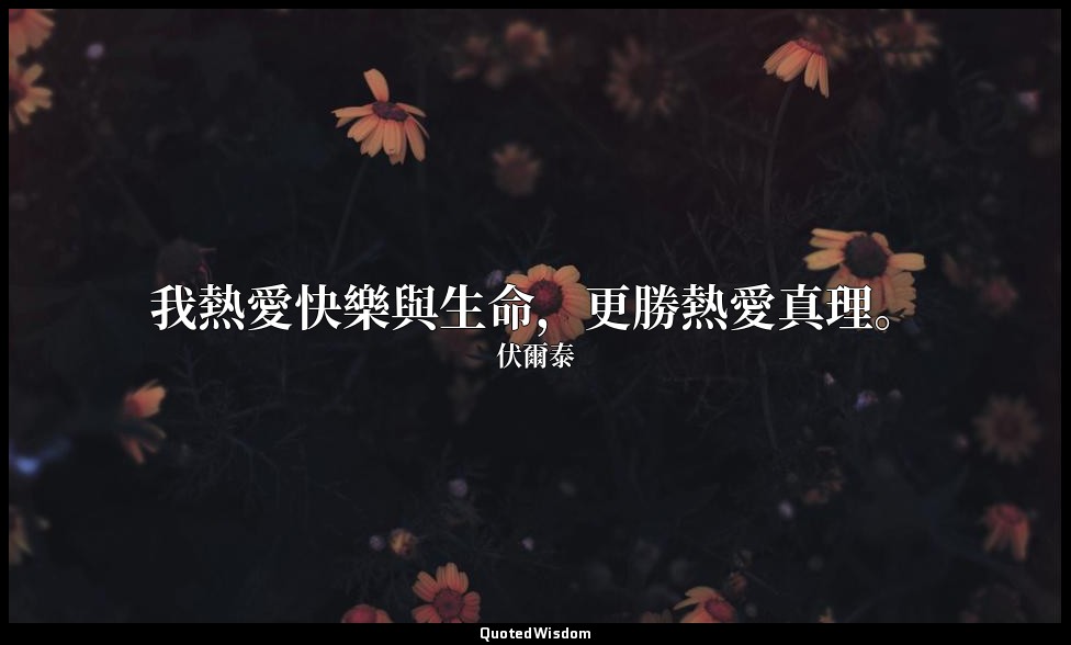 我熱愛快樂與生命，更勝熱愛真理。 — 伏爾泰