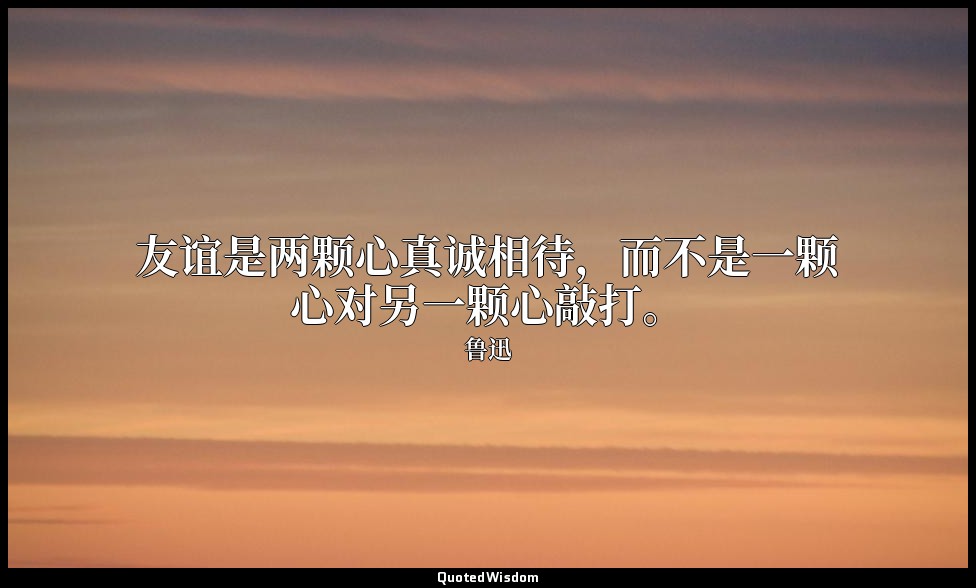 友谊是两颗心真诚相待，而不是一颗心对另一颗心敲打。 — 鲁迅