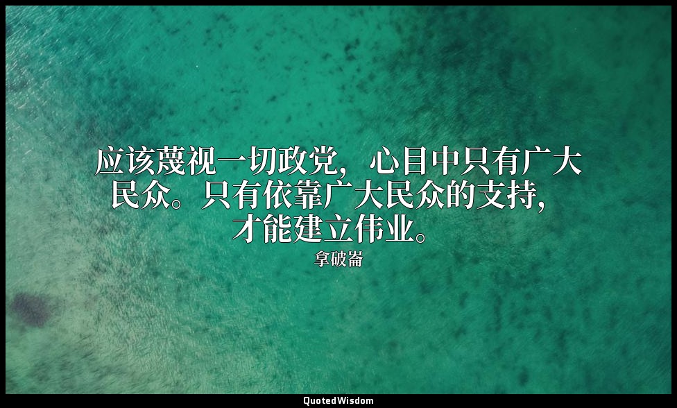 应该蔑视一切政党，心目中只有广大民众。只有依靠广大民众的支持，才能建立伟业。 — 拿破崙