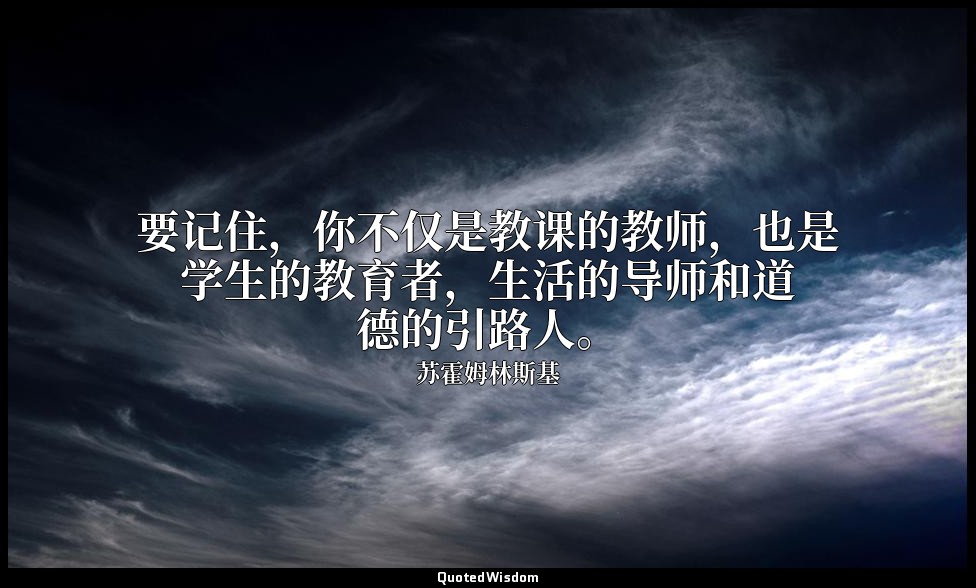 要记住，你不仅是教课的教师，也是学生的教育者，生活的导师和道德的引路人。 — 苏霍姆林斯基