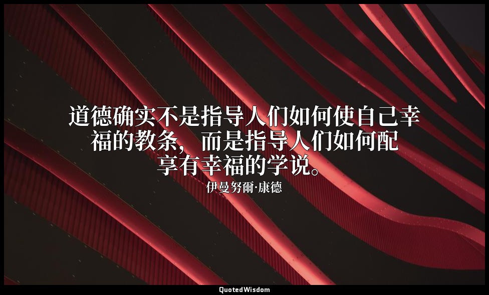 道德确实不是指导人们如何使自己幸福的教条，而是指导人们如何配享有幸福的学说。 — 伊曼努爾·康德