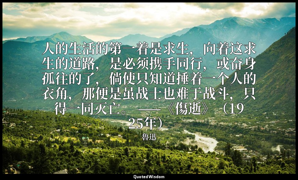 人的生活的第一着是求生，向着这求生的道路，是必须携手同行，或奋身孤往的了，倘使只知道捶着一个人的衣角，那便是虽战士也难于战斗，只得一同灭亡。 ——《傷逝》（19 — 魯迅
