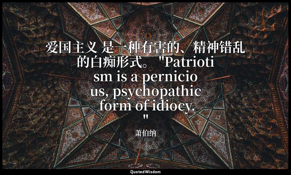 爱国主义 是一种有害的、精神错乱的白痴形式。 "Patriotism is a pernicious, psychopathic form of idiocy. — 萧伯纳