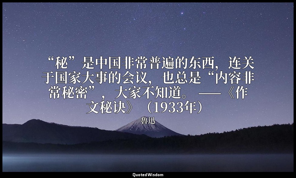 “秘”是中国非常普遍的东西，连关于国家大事的会议，也总是“内容非常秘密”，大家不知道。 ——《作文秘诀》（1933年） — 魯迅
