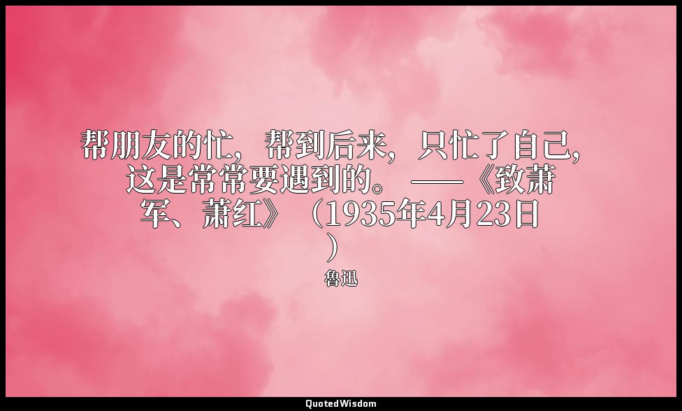 帮朋友的忙，帮到后来，只忙了自己，这是常常要遇到的。 ——《致萧军、萧红》（1935年4月23日） — 魯迅
