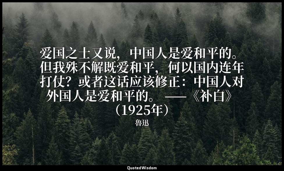 爱国之士又说，中国人是爱和平的。但我殊不解既爱和平，何以国内连年打仗？或者这话应该修正：中国人对外国人是爱和平的。 ——《补白》（1925年） — 魯迅