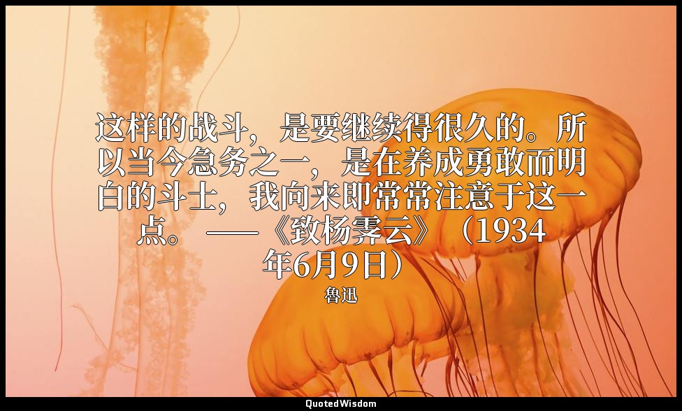 这样的战斗，是要继续得很久的。所以当今急务之一，是在养成勇敢而明白的斗士，我向来即常常注意于这一点。 ——《致杨霁云》（1934年6月9日） — 魯迅