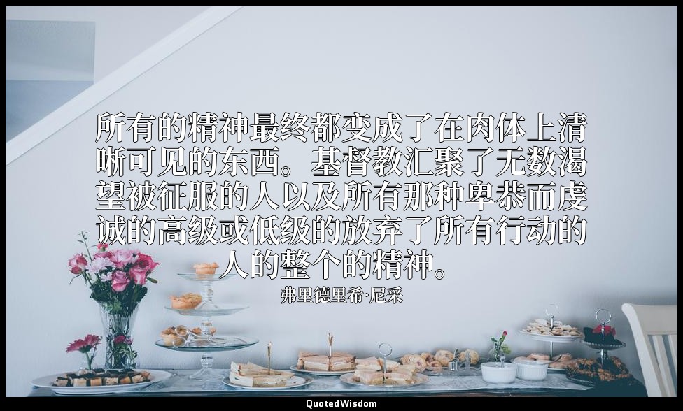 所有的精神最终都变成了在肉体上清晰可见的东西。基督教汇聚了无数渴望被征服的人以及所有那种卑恭而虔诚的高级或低级的放弃了所有行动的人的整个的精神。 — 弗里德里希·尼采