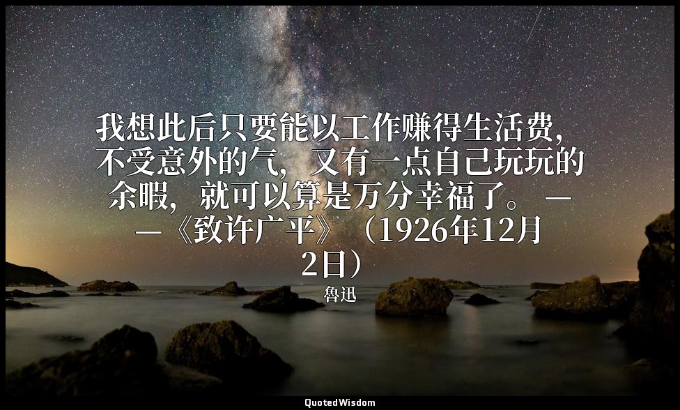 我想此后只要能以工作赚得生活费，不受意外的气，又有一点自己玩玩的余暇，就可以算是万分幸福了。 ——《致许广平》（1926年12月2日） — 魯迅