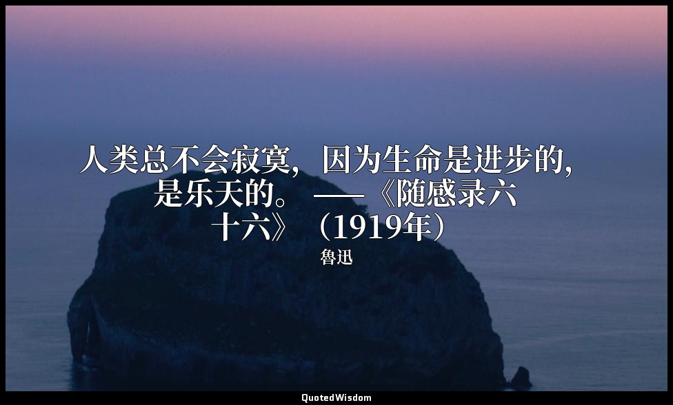人类总不会寂寞，因为生命是进步的，是乐天的。 ——《随感录六十六》（1919年） — 魯迅