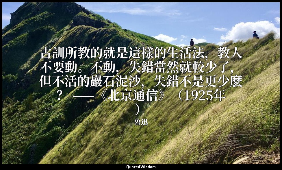 古訓所教的就是這樣的生活法，教人不要動。不動，失錯當然就較少了，但不活的巖石泥沙，失錯不是更少麽？ ——《北京通信》（1925年） — 魯迅