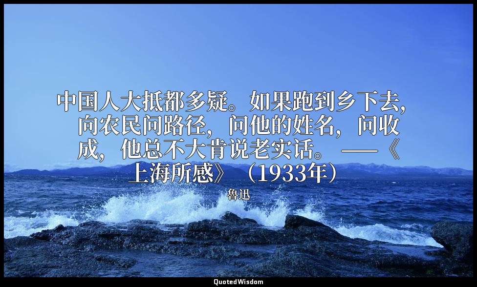 中国人大抵都多疑。如果跑到乡下去，向农民问路径，问他的姓名，问收成，他总不大肯说老实话。 ——《上海所感》（1933年） — 魯迅