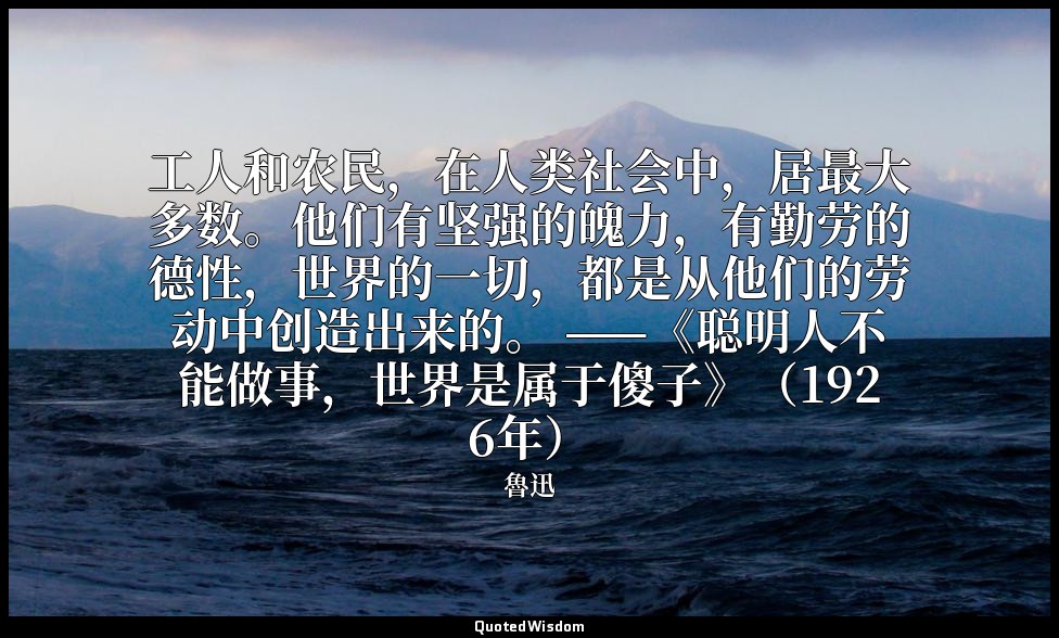 工人和农民，在人类社会中，居最大多数。他们有坚强的魄力，有勤劳的德性，世界的一切，都是从他们的劳动中创造出来的。 ——《聪明人不能做事，世界是属于傻子》（192 — 魯迅