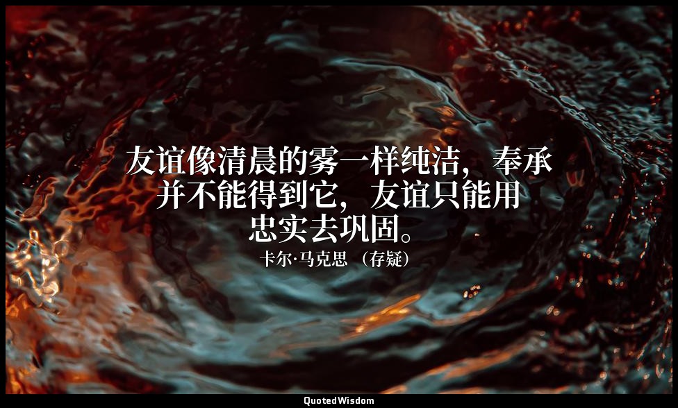 友谊像清晨的雾一样纯洁，奉承并不能得到它，友谊只能用忠实去巩固。 — 卡尔·马克思 （存疑）