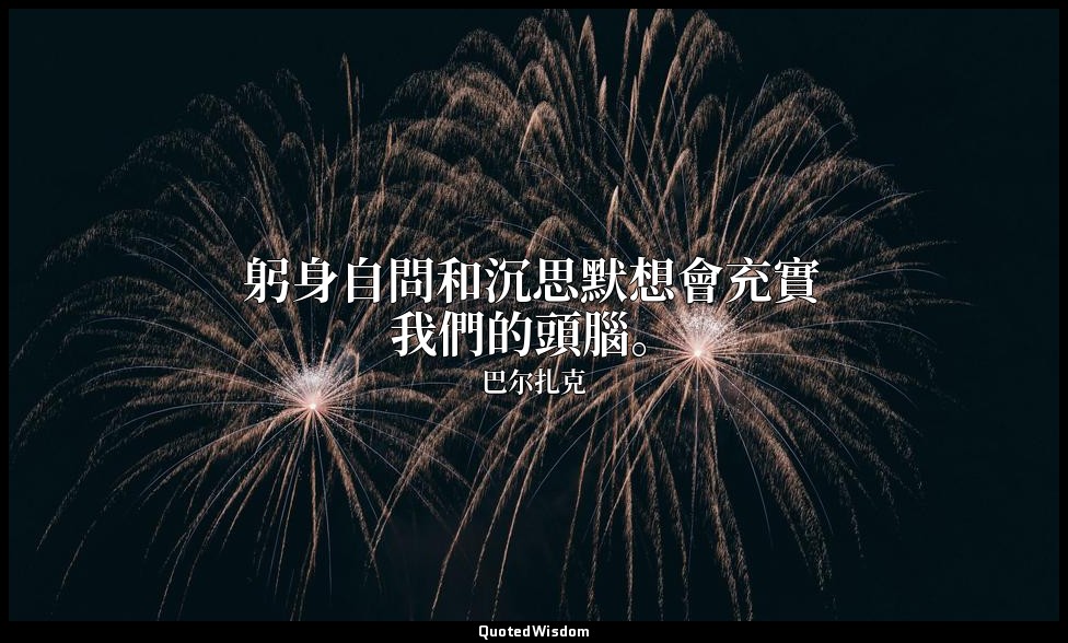 躬身自問和沉思默想會充實我們的頭腦。 — 巴尔扎克