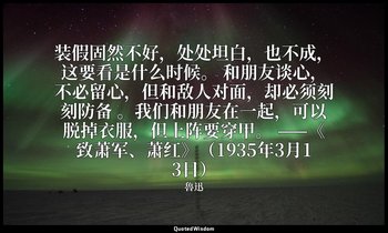 装假固然不好，处处坦白，也不成，这要看是什么时候。 和朋友谈心，不必留心，但和敌人对面，却必须刻刻防备 。我们和朋友在一起，可以脱掉衣服，但上阵要穿甲。 ——《 — 魯迅