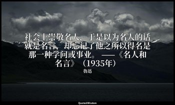 社会上崇敬名人，于是以为名人的话就是名言，却忘记了他之所以得名是那一种学问或事业。 ——《名人和名言》（1935年） — 魯迅