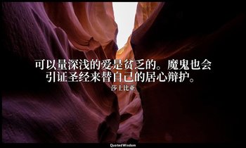 可以量深浅的爱是贫乏的。魔鬼也会引证圣经来替自己的居心辩护。 — 莎士比亚