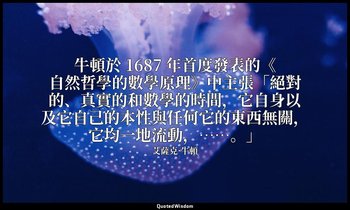 牛頓於 1687 年首度發表的《自然哲學的數學原理》中主張「絕對的、真實的和數學的時間，它自身以及它自己的本性與任何它的東西無關，它均一地流動，……。」 — 艾薩克·牛頓