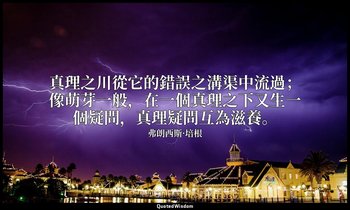 真理之川從它的錯誤之溝渠中流過；像萌芽一般，在一個真理之下又生一個疑問，真理疑問互為滋養。 — 弗朗西斯·培根
