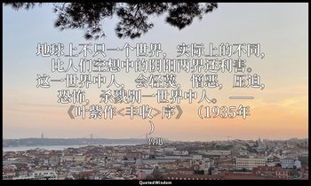 地球上不只一个世界，实际上的不同，比人们空想中的阴阳两界还利害。这一世界中人，会轻蔑，憎恶，压迫，恐怖，杀戮别一世界中人。 ——《叶紫作<丰收>序》（1935年 — 魯迅