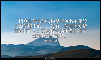 一切真正偉大的人物是其英名永銘於人類記憶中的），沒有一個是因愛情而發狂的人：因為偉大的事業抑制了這種軟弱的感情。 — 弗朗西斯·培根