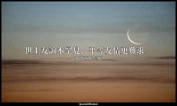 世上友誼本罕見，平等友情更難求。 — 弗朗西斯·培根