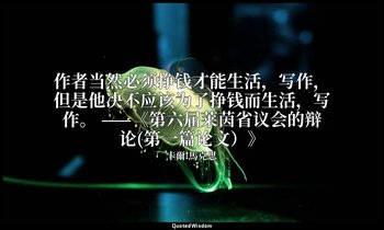 作者当然必须挣钱才能生活，写作，但是他决不应该为了挣钱而生活，写作。 ——《第六届莱茵省议会的辩论(第一篇论文）》 — 卡爾·馬克思