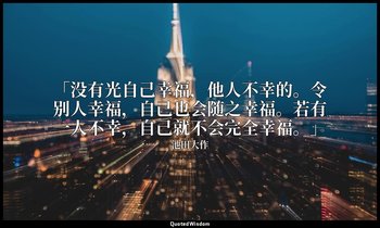 「没有光自己幸福，他人不幸的。令别人幸福，自己也会随之幸福。若有一人不幸，自己就不会完全幸福。」 — 池田大作