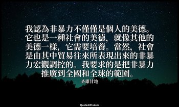 我認為非暴力不僅僅是個人的美德。它也是一種社會的美德，就像其他的美德一樣，它需要培養。當然，社會是由其中貿易往來所表現出來的非暴力宏觀調控的。我要求的是把非暴力 — 圣雄甘地
