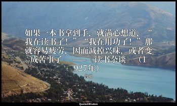 如果一本书拿到手，就满心想道，“我在读书了！”“我在用功了！”那就容易疲劳，因而减掉兴味，或者变成苦事了。 ——《读书杂谈》（1927年） — 魯迅